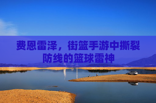 费恩雷泽,街篮手游中撕裂防线的篮球雷神 费恩雷泽,街篮手游中撕裂防线的篮球雷神