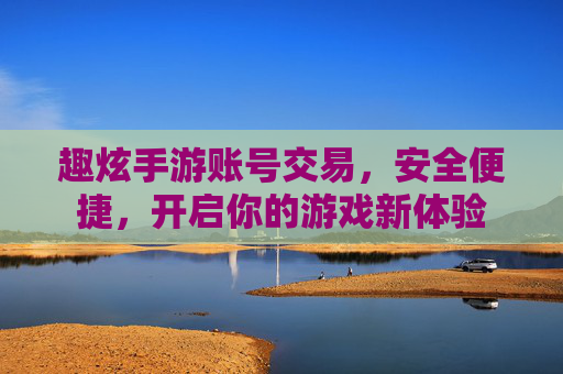 趣炫手游账号交易,安全便捷,开启你的游戏新体验 趣炫手游账号交易,安全便捷,开启你的游戏新体验