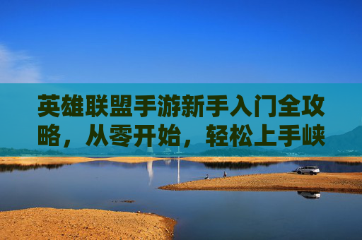 英雄联盟手游新手入门全攻略，从零开始，轻松上手峡谷战场
