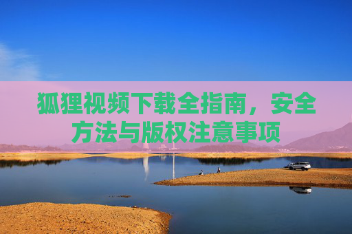 狐狸视频下载全指南，安全方法与版权注意事项
