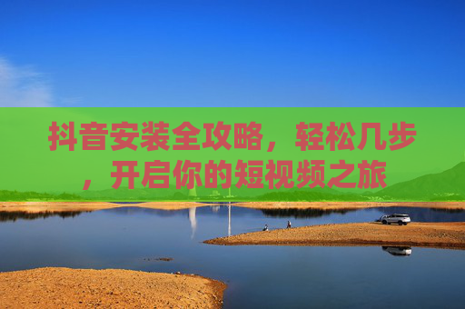 抖音安装全攻略，轻松几步，开启你的短视频之旅