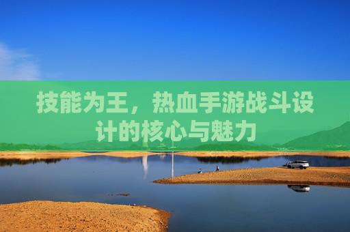 技能为王，热血手游战斗设计的核心与魅力