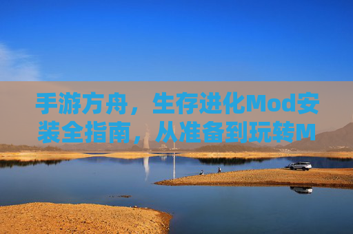 手游方舟，生存进化Mod安装全指南，从准备到玩转MOD的详细步骤