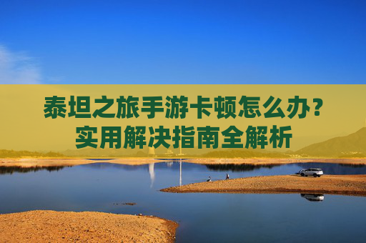 泰坦之旅手游卡顿怎么办？实用解决指南全解析