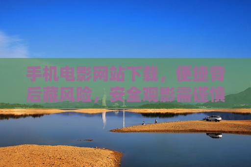 手机电影网站下载，便捷背后藏风险，安全观影需谨慎