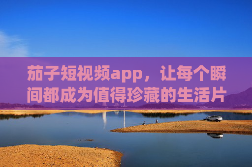 茄子短视频app，让每个瞬间都成为值得珍藏的生活片段