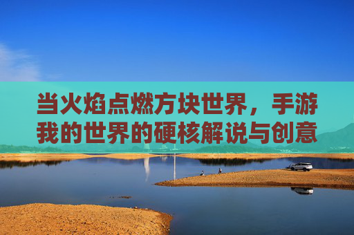当火焰点燃方块世界，手游我的世界的硬核解说与创意狂欢