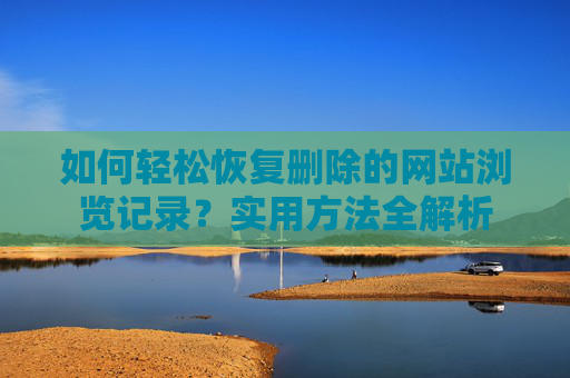 如何轻松恢复删除的网站浏览记录？实用方法全解析