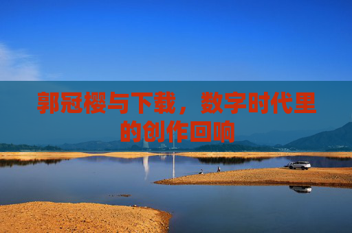郭冠樱与下载，数字时代里的创作回响