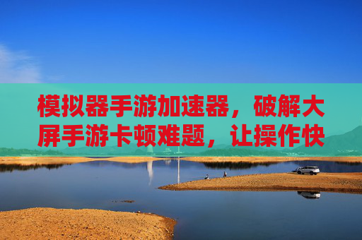 模拟器手游加速器，破解大屏手游卡顿难题，让操作快人一步