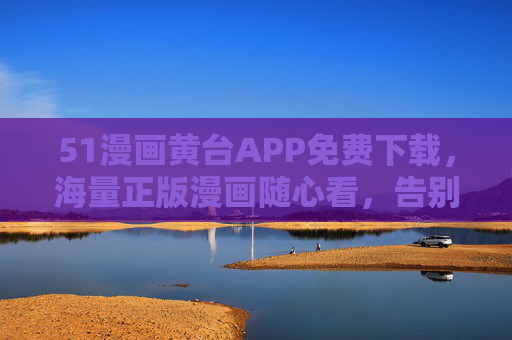 51漫画黄台APP免费下载，海量正版漫画随心看，告别付费烦恼！