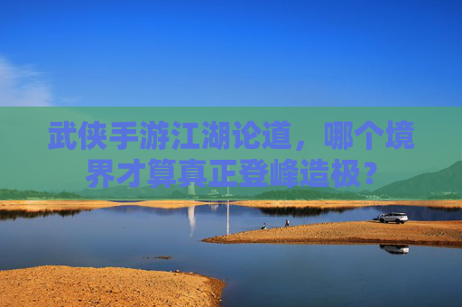 武侠手游江湖论道，哪个境界才算真正登峰造极？