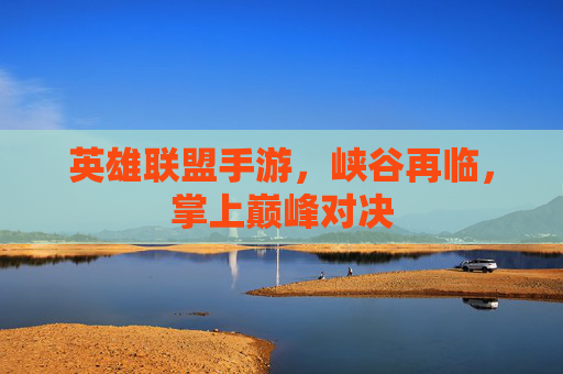 英雄联盟手游，峡谷再临，掌上巅峰对决