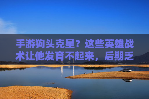 手游狗头克星？这些英雄战术让他发育不起来，后期乏力！