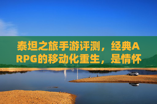 泰坦之旅手游评测,经典ARPG的移动化重生,是情怀还是佳作? 泰坦之旅手游评测,经典ARPG的移动化重生,是情怀还是佳作?