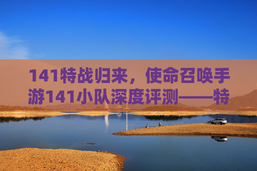 141特战归来，使命召唤手游141小队深度评测——特战精英的指尖战场