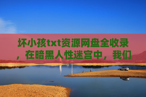 坏小孩txt资源网盘全收录，在暗黑人性迷宫中，我们都是坏小孩的旁观者