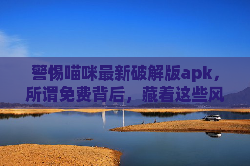 警惕喵咪最新破解版apk，所谓免费背后，藏着这些风险！