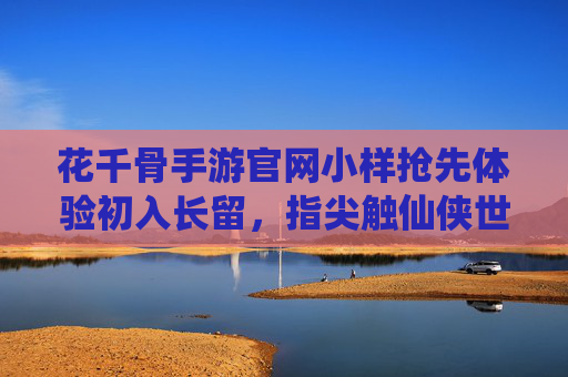 花千骨手游官网小样抢先体验初入长留，指尖触仙侠世界的第一缕光