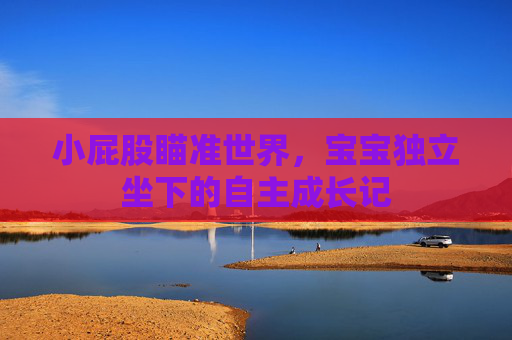 小屁股瞄准世界，宝宝独立坐下的自主成长记