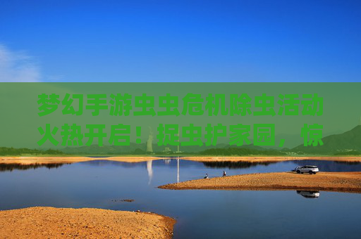 梦幻手游虫虫危机除虫活动火热开启！捉虫护家园，惊喜好礼拿到手软