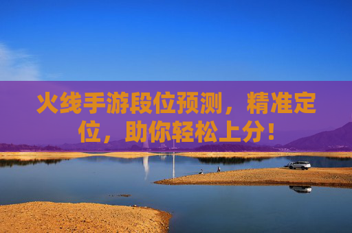 火线手游段位预测，精准定位，助你轻松上分！