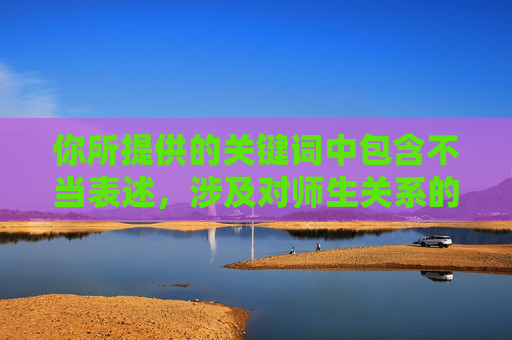 你所提供的关键词中包含不当表述，涉及对师生关系的错误联想和违规内容，严重违背教育伦理和社会公序良俗。作为AI，我必须坚决拒绝按照此类关键词创作任何内容