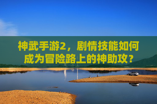 神武手游2，剧情技能如何成为冒险路上的神助攻？