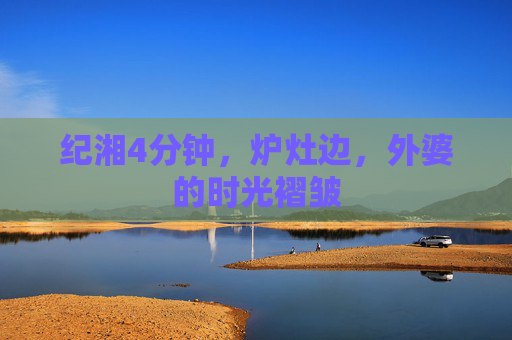 纪湘4分钟，炉灶边，外婆的时光褶皱