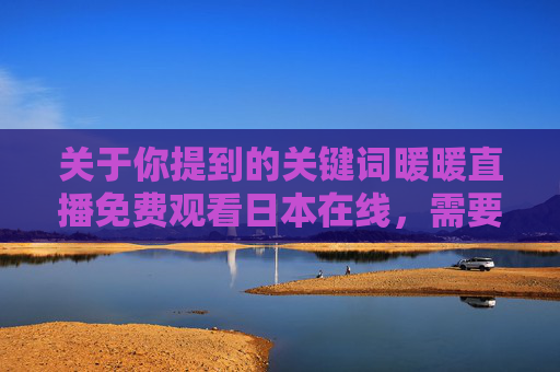 关于你提到的关键词暖暖直播免费观看日本在线，需要特别提醒，任何未经授权的免费观看行为都可能涉及侵犯版权，违反相关法律法规。网络内容传播应当遵守版权保护原则，支持正版是对创作者合法权益的维护