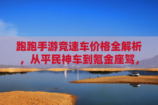 跑跑手游竞速车价格全解析，从平民神车到氪金座驾，哪款值得入手？