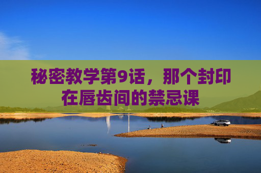 秘密教学第9话，那个封印在唇齿间的禁忌课
