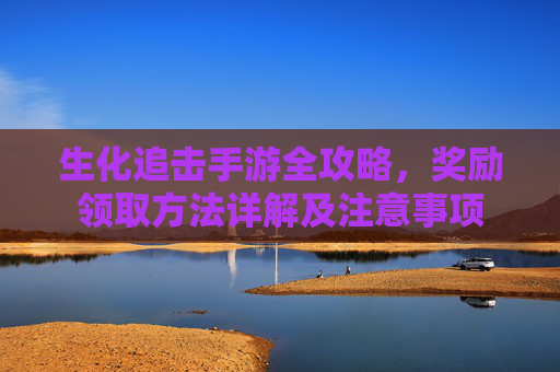 生化追击手游全攻略，奖励领取方法详解及注意事项