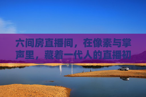 六间房直播间，在像素与掌声里，藏着一代人的直播初体验