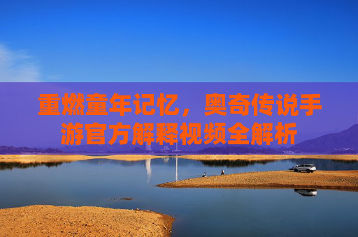 重燃童年记忆，奥奇传说手游官方解释视频全解析