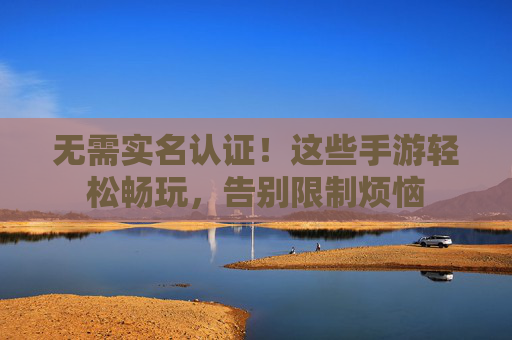 无需实名认证！这些手游轻松畅玩，告别限制烦恼