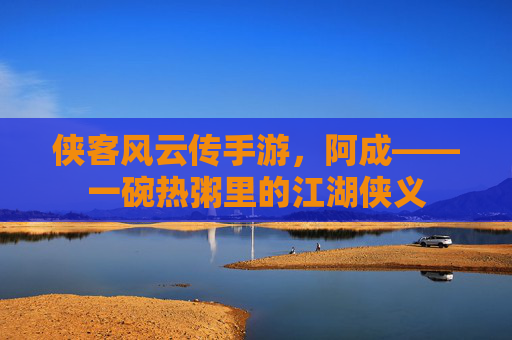 侠客风云传手游，阿成——一碗热粥里的江湖侠义