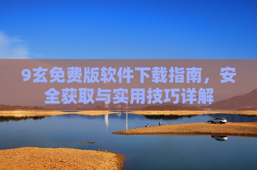 9玄免费版软件下载指南，安全获取与实用技巧详解