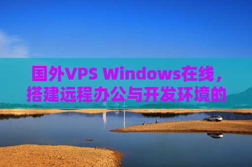 国外VPS Windows在线，搭建远程办公与开发环境的实用指南