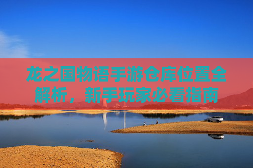 龙之国物语手游仓库位置全解析，新手玩家必看指南