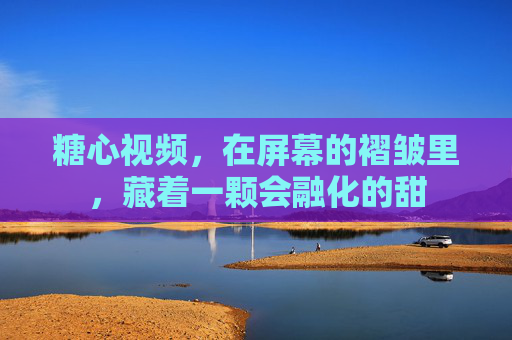 糖心视频，在屏幕的褶皱里，藏着一颗会融化的甜