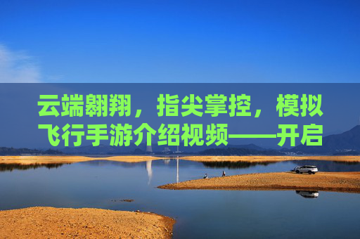 云端翱翔，指尖掌控，模拟飞行手游介绍视频——开启你的私人飞行之旅