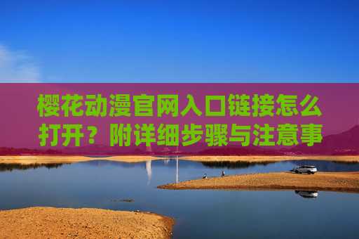 樱花动漫官网入口链接怎么打开？附详细步骤与注意事项