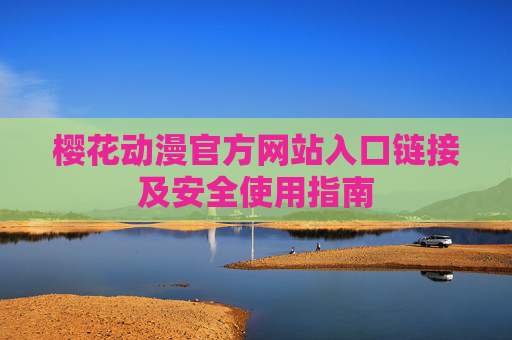 樱花动漫官方网站入口链接及安全使用指南