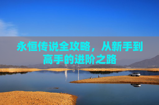 永恒传说全攻略，从新手到高手的进阶之路