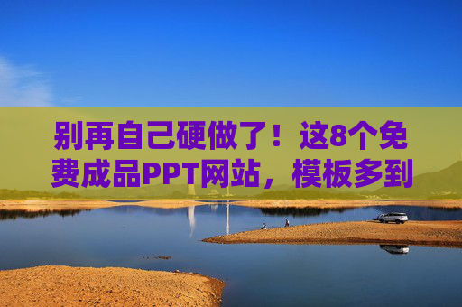别再自己硬做了！这8个免费成品PPT网站，模板多到挑花眼，直接下载就能用！