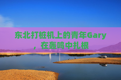 东北打桩机上的青年Gary，在轰鸣中扎根