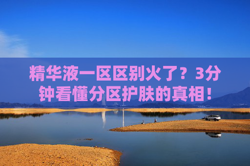 精华液一区区别火了？3分钟看懂分区护肤的真相！