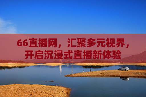 66直播网，汇聚多元视界，开启沉浸式直播新体验