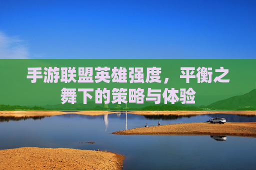 手游联盟英雄强度，平衡之舞下的策略与体验